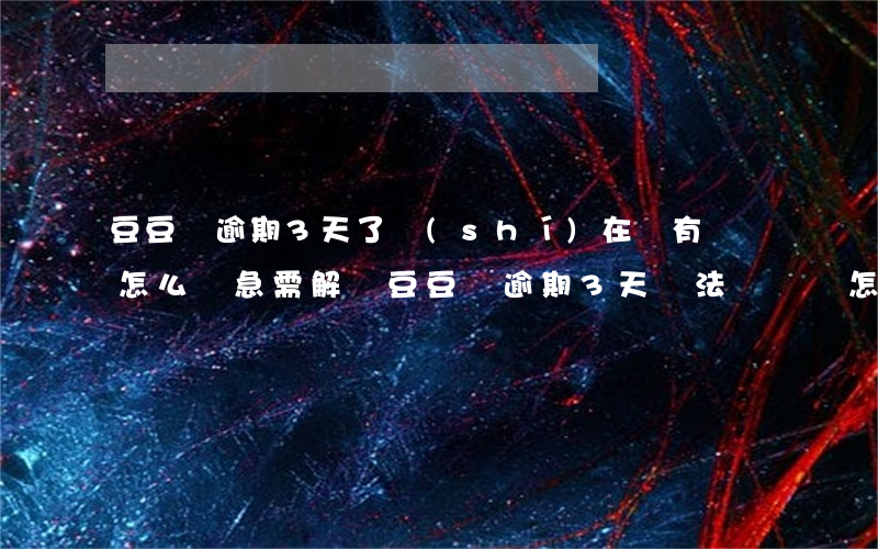 豆豆錢逾期3天了,實(shí)在沒有錢還,怎么辦，急需解決！豆豆錢逾期3天，無法償還該怎么辦？